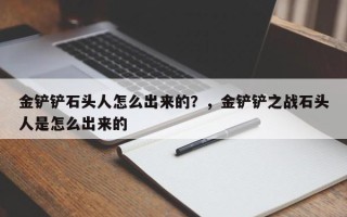 金铲铲石头人怎么出来的？，金铲铲之战石头人是怎么出来的