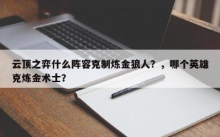 云顶之弈什么阵容克制炼金狼人？，哪个英雄克炼金术士？
