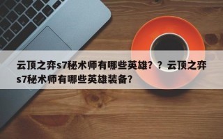 云顶之弈s7秘术师有哪些英雄？？云顶之弈s7秘术师有哪些英雄装备？