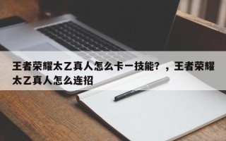 王者荣耀太乙真人怎么卡一技能？，王者荣耀太乙真人怎么连招