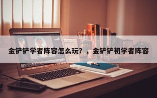 金铲铲学者阵容怎么玩？，金铲铲初学者阵容