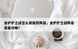 金铲铲之战怎么用推荐阵容，金铲铲之战阵容装备攻略？