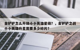 金铲铲怎么升级小小英雄星级？，金铲铲之战小小英雄升星需要多少碎片？