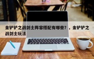 金铲铲之战剑士阵容搭配有哪些？，金铲铲之战剑士玩法