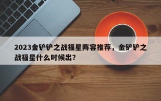 2023金铲铲之战福星阵容推荐，金铲铲之战福星什么时候出？
