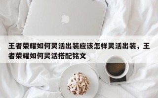 王者荣耀如何灵活出装应该怎样灵活出装，王者荣耀如何灵活搭配铭文