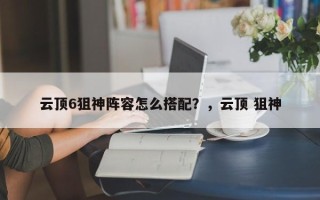 云顶6狙神阵容怎么搭配？，云顶 狙神