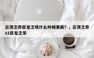 云顶之弈巨龙之境什么时候更新？，云顶之弈s1巨龙之牙