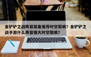 金铲铲之战阵容装备推荐时空裂痕？金铲铲之战手游什么阵容强大时空裂痕？