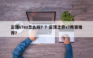 云顶s7ez怎么玩？？云顶之弈s7阵容推荐？
