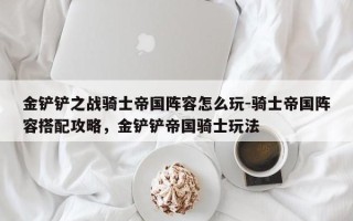 金铲铲之战骑士帝国阵容怎么玩-骑士帝国阵容搭配攻略，金铲铲帝国骑士玩法