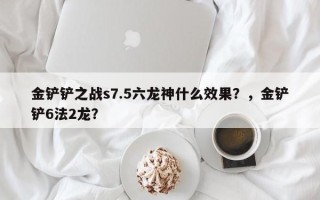 金铲铲之战s7.5六龙神什么效果？，金铲铲6法2龙？