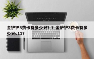 金铲铲3费卡有多少只？？金铲铲3费卡有多少只s11？