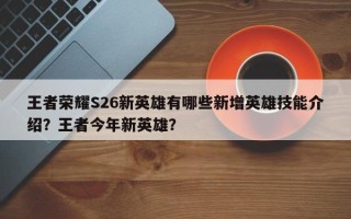 王者荣耀S26新英雄有哪些新增英雄技能介绍？王者今年新英雄？