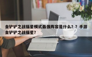 金铲铲之战福星模式最强阵容是什么？？手游金铲铲之战福星？