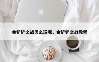 金铲铲之战怎么玩呢，金铲铲之战教程