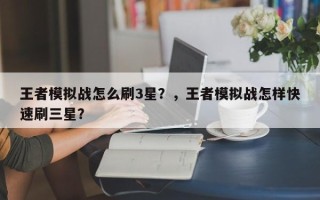 王者模拟战怎么刷3星？，王者模拟战怎样快速刷三星？