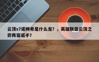 云顶s7诺姆希是什么龙？，英雄联盟云顶之弈阵容诺手？