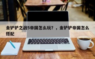 金铲铲之战5帝国怎么玩？，金铲铲帝国怎么搭配