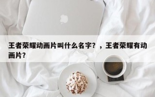 王者荣耀动画片叫什么名字？，王者荣耀有动画片？