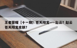 王者荣耀［十一期］苍天翔龙——赵云？赵云苍天翔龙皮肤？