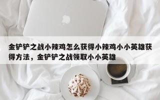 金铲铲之战小辣鸡怎么获得小辣鸡小小英雄获得方法，金铲铲之战领取小小英雄