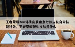 王者荣耀288伴生皮肤盘点七款皮肤自带技能特效，王者荣耀伴生皮肤是什么