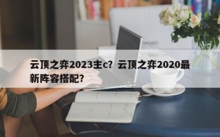 云顶之弈2023主c？云顶之弈2020最新阵容搭配？