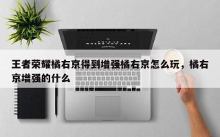 王者荣耀橘右京得到增强橘右京怎么玩，橘右京增强的什么