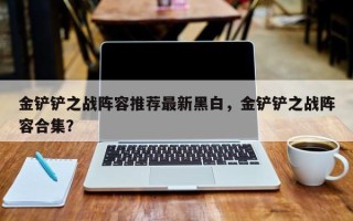 金铲铲之战阵容推荐最新黑白，金铲铲之战阵容合集？