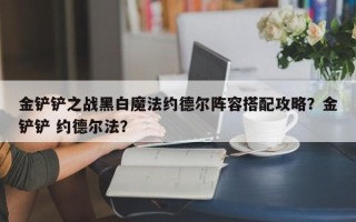 金铲铲之战黑白魔法约德尔阵容搭配攻略？金铲铲 约德尔法？