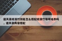 道天录绫清竹技能怎么搭配绫清竹值得培养吗，道天录阵容搭配