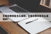 王者孙策技能怎么连招，王者孙策技能怎么连招的？