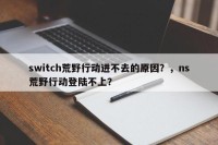 switch荒野行动进不去的原因？，ns荒野行动登陆不上？