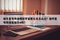 崩坏星穹铁道模拟宇宙第七关怎么过？崩坏星穹铁道是崩坏4吗？