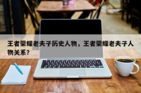 王者荣耀老夫子历史人物，王者荣耀老夫子人物关系？