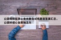 口袋妖怪起源心金水都岛试炼题目答案汇总，口袋妖怪心金原始之力