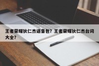 王者荣耀狄仁杰语音包？王者荣耀狄仁杰台词大全？