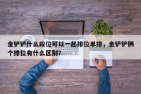 金铲铲什么段位可以一起排位单排，金铲铲俩个排位有什么区别？