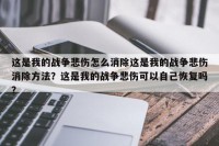 这是我的战争悲伤怎么消除这是我的战争悲伤消除方法？这是我的战争悲伤可以自己恢复吗？