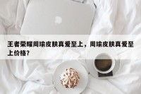 王者荣耀周瑜皮肤真爱至上，周瑜皮肤真爱至上价格？