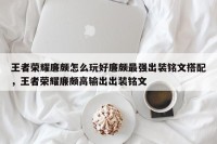 王者荣耀廉颇怎么玩好廉颇最强出装铭文搭配，王者荣耀廉颇高输出出装铭文