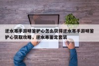 逆水寒手游明鉴护心怎么获得逆水寒手游明鉴护心获取攻略，逆水寒鉴定套装