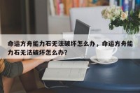 命运方舟能力石无法破坏怎么办，命运方舟能力石无法破坏怎么办？