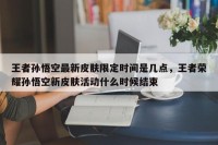 王者孙悟空最新皮肤限定时间是几点，王者荣耀孙悟空新皮肤活动什么时候结束