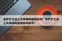 金铲铲之战上大师难吗值得练吗？金铲铲之战上大师难吗值得练吗知乎？