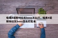 暗黑4诺斯特拉瓦boss怎么打，暗黑4诺斯特拉瓦boss怎么打出来