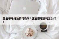 王者哪吒打法技巧教学？王者荣耀哪吒怎么打？