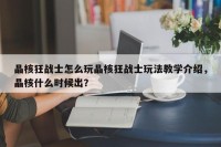 晶核狂战士怎么玩晶核狂战士玩法教学介绍，晶核什么时候出？