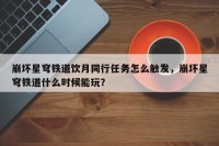 崩坏星穹铁道饮月同行任务怎么触发，崩坏星穹铁道什么时候能玩？